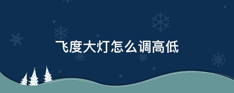 飞度大灯怎么调高低（飞度怎么调大灯总高低）