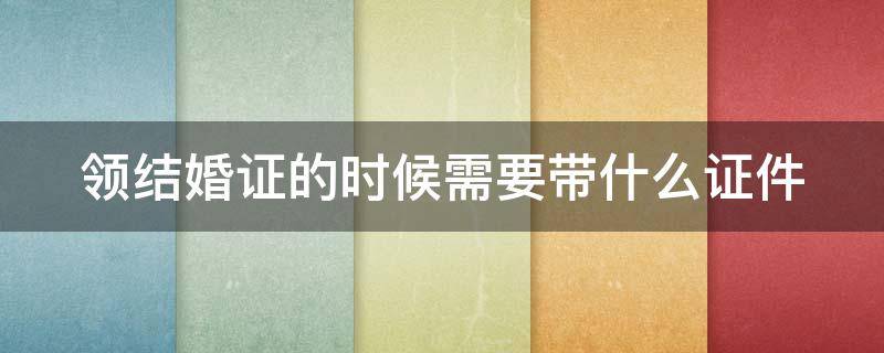 领结婚证的时候需要带什么证件 领结婚证的时候需要带什么证件吗