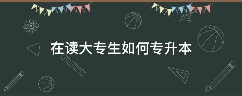 在读大专生如何专升本（在读大专生如何专升本广西）