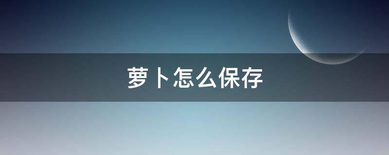 萝卜怎么保存 夏天萝卜怎么保存