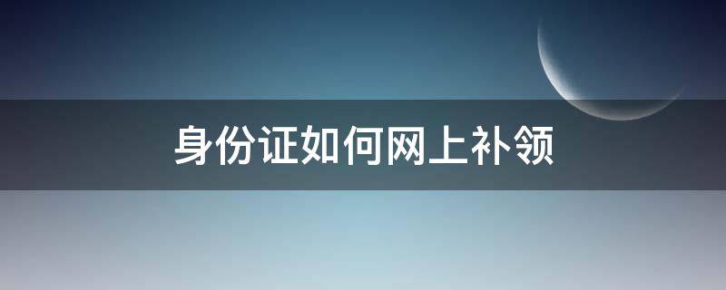 身份证如何网上补领 身份证丢失补领网上办理