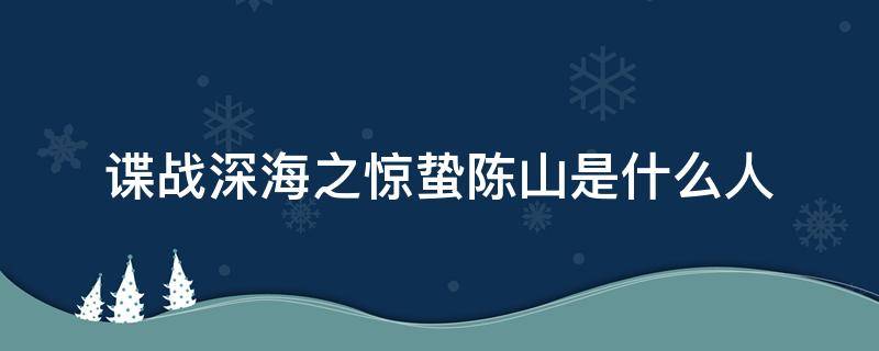 谍战深海之惊蛰陈山是什么人（谍战深海之惊蛰陈山和谁一起）