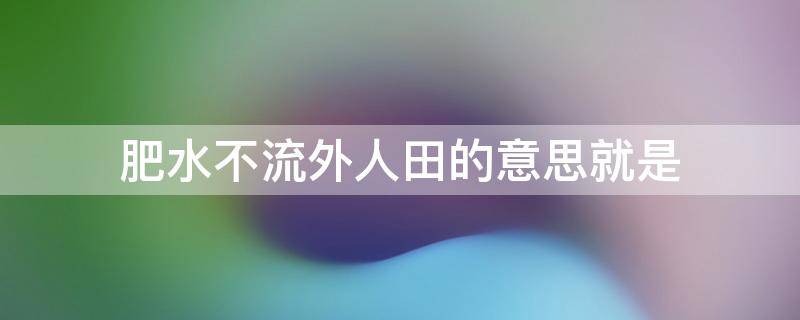 肥水不流外人田的意思就是（肥水不流外人田是嘛意思）