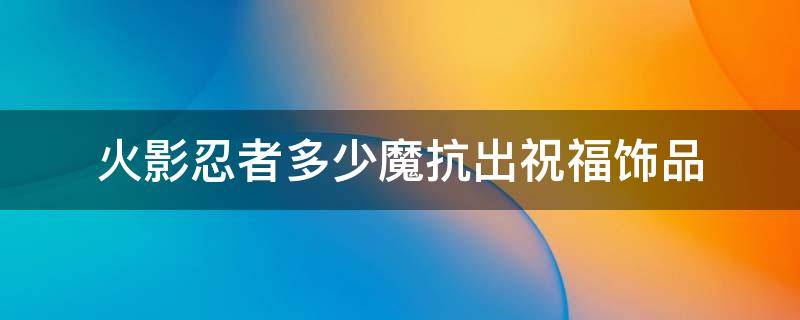 火影忍者多少魔抗出祝福饰品（火影忍者多少抗魔值能出祝福饰品）