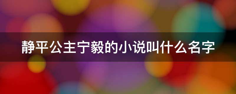 静平公主宁毅的小说叫什么名字（宁毅静平公主小说名字 小说）