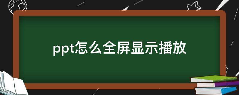 ppt怎么全屏显示播放 ppt怎么全屏显示播放无黑边