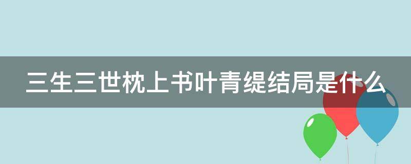 三生三世枕上书叶青缇结局是什么 三生三世枕上书叶青缇的结果