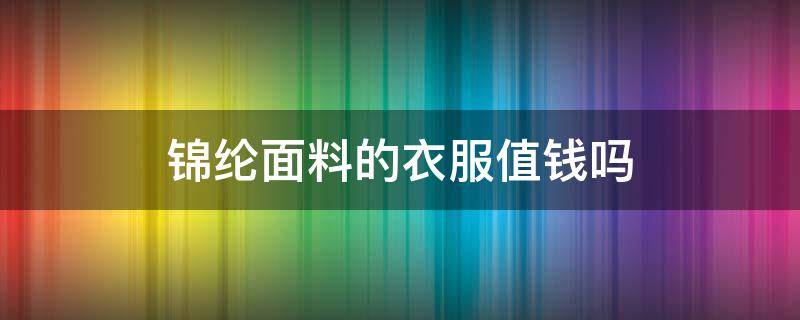 锦纶面料的衣服值钱吗 90锦纶的面料衣服贵吗