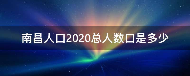 南昌人口2020总人数口是多少 南昌市区人口2020总人数