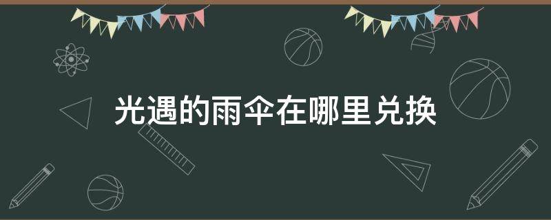 光遇的雨伞在哪里兑换（光遇中的伞在哪里兑换）