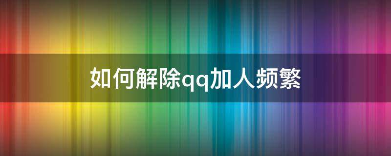 如何解除qq加人频繁 qq加人频繁了有解决的办法吗