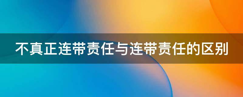 不真正连带责任与连带责任的区别 不真正连带责任与连带责任的区别举例