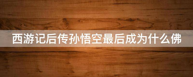 西游记后传孙悟空最后成为什么佛 西游记后传孙悟空最后怎么回来的