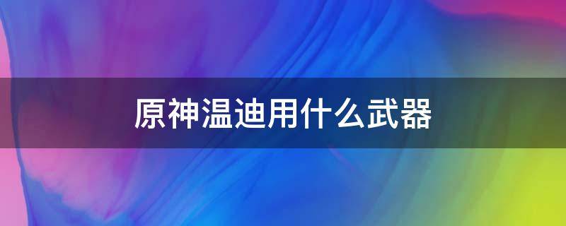 原神温迪用什么武器 原神温迪用什么武器?