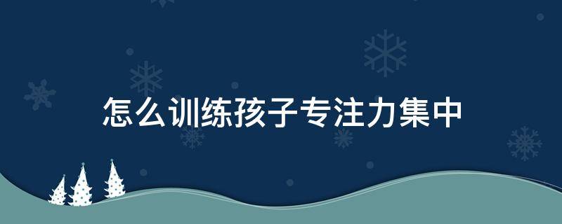 怎么训练孩子专注力集中 如何训练孩子专注力集中