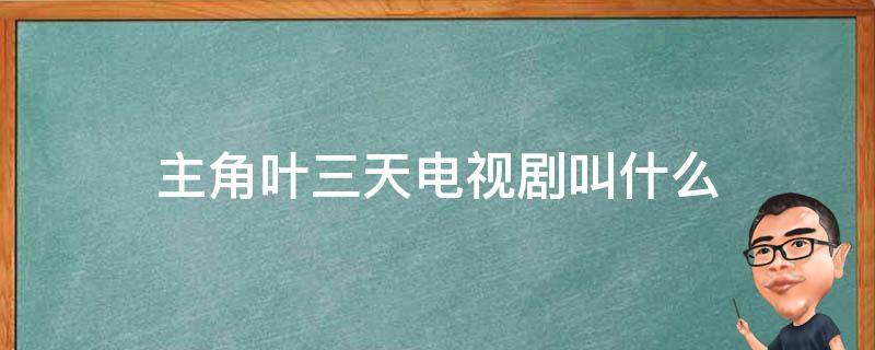 主角叶三天电视剧叫什么（主角叫叶三天的电视剧）