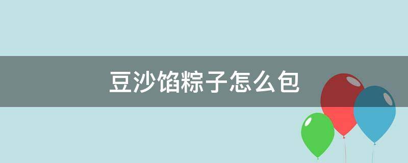 豆沙馅粽子怎么包 豆沙馅粽子怎么包才不硬