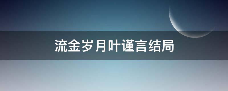 流金岁月叶谨言结局（流金岁月中叶谨言的结局）