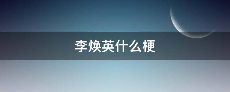 李焕英什么梗 李焕英谐音梗