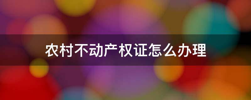 农村不动产权证怎么办理 农村不动产权证哪里办理