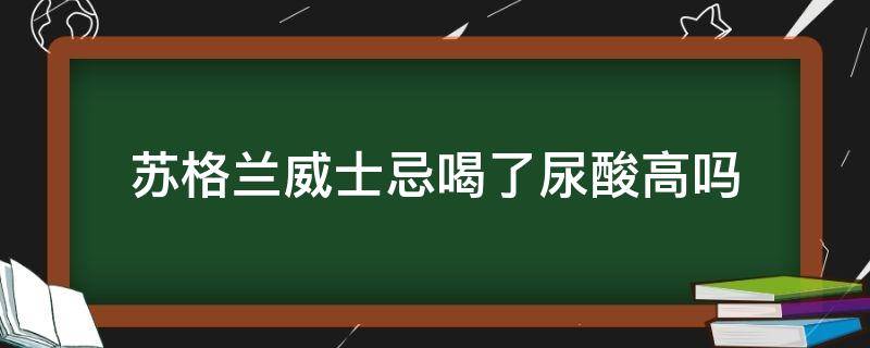 苏格兰威士忌喝了尿酸高吗 威士忌含嘌呤嘛