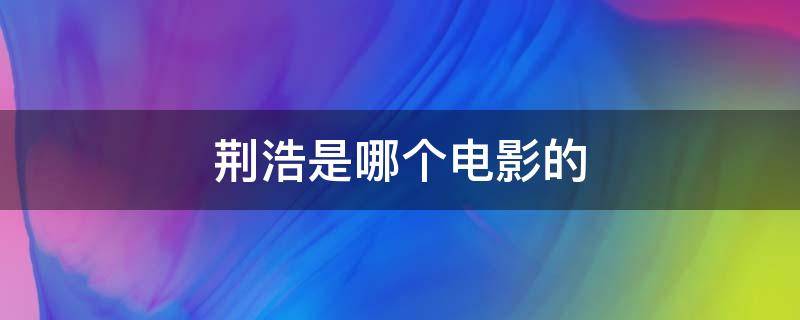 荆浩是哪个电影的（荆浩主演过哪些电视剧）