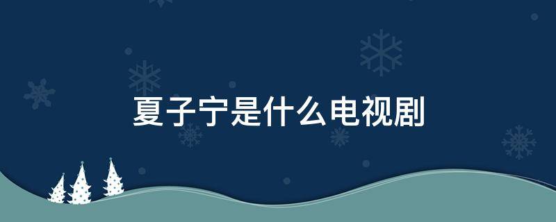 夏子宁是什么电视剧 女主叫夏子宁的电视剧