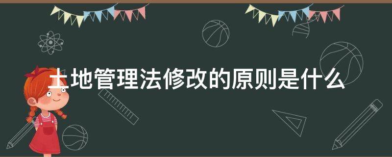 土地管理法修改的原则是什么（土地法原则性更改）