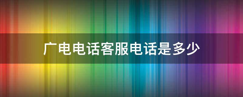 广电电话客服电话是多少 广电客服咨询电话是多少