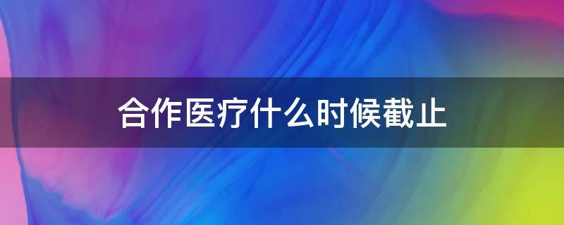 合作医疗什么时候截止（合作医疗什么时候截止缴费2021）