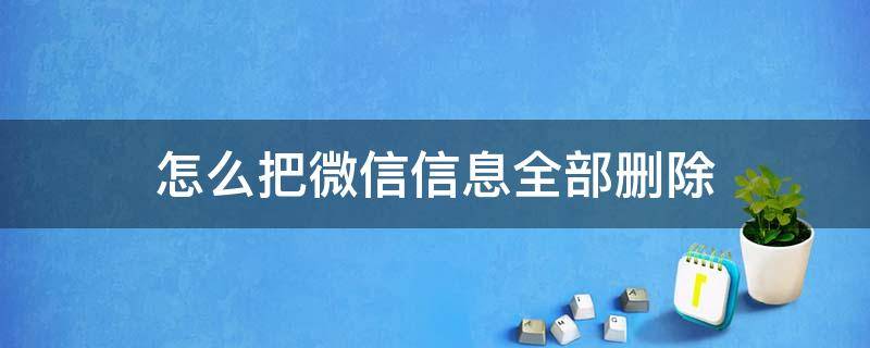 怎么把微信信息全部删除（怎样把微信消息全部删除）