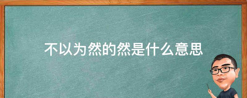 不以为然的然是什么意思（不以为然的然是什么意思解释一下）