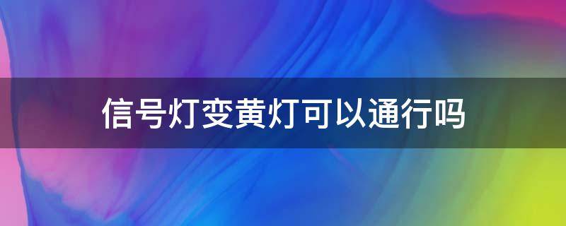 信号灯变黄灯可以通行吗（信号灯是黄灯可以过吗）