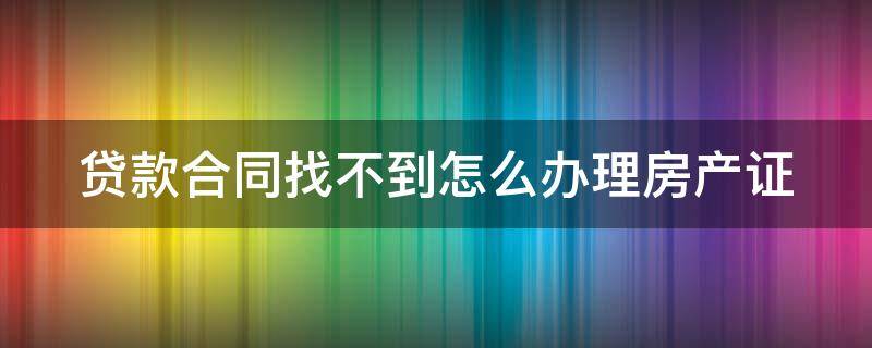 贷款合同找不到怎么办理房产证（贷款合同找不到怎么办理房产证过户）