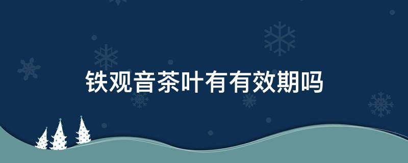 铁观音茶叶有有效期吗（铁观音茶有失效期吗）