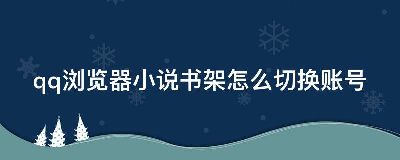 qq浏览器小说书架怎么切换账号 qq浏览器小说书架怎么切换账号和密码