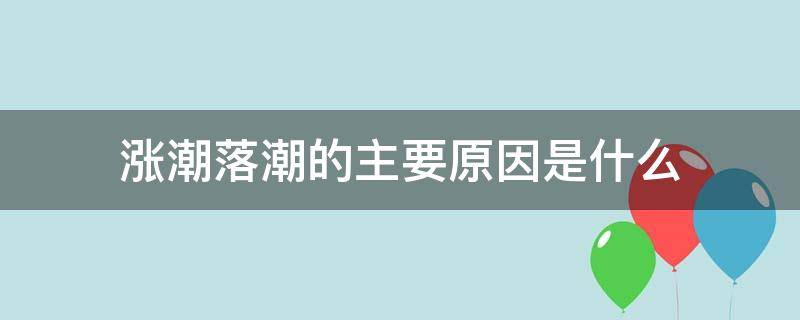 涨潮落潮的主要原因是什么（潮涨潮落潮的主要原因是什么）