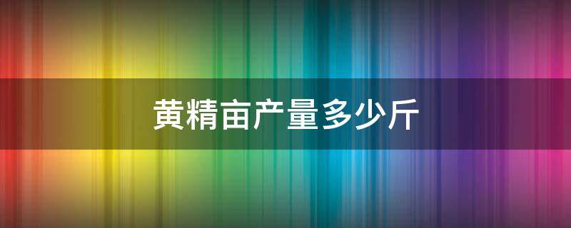 黄精亩产量多少斤 黄精每亩产量多少公斤?