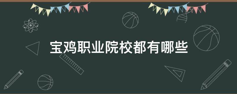 宝鸡职业院校都有哪些 宝鸡职业院校都有哪些专业药学