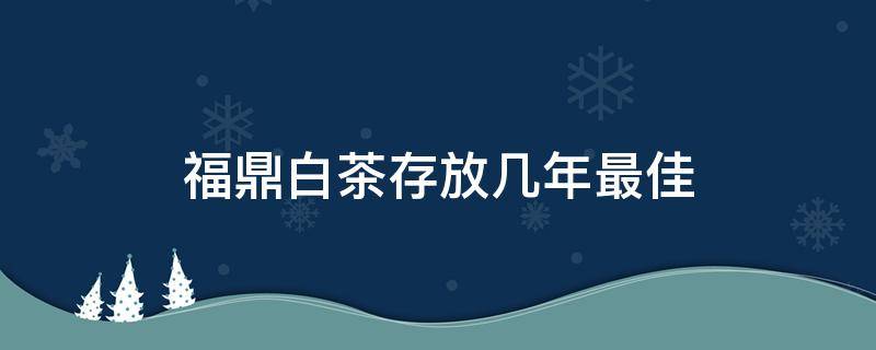 福鼎白茶存放几年最佳 福鼎白茶保存时间是多长