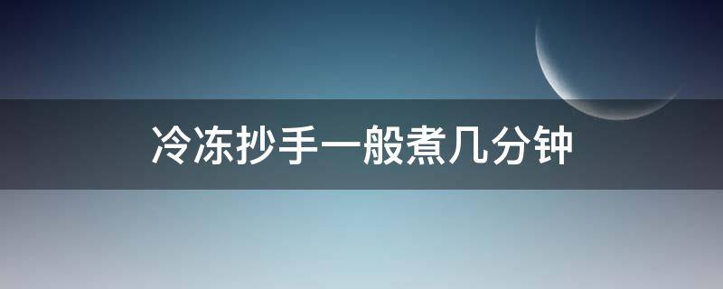 冷冻抄手一般煮几分钟（抄手冷冻后要煮多长时间）