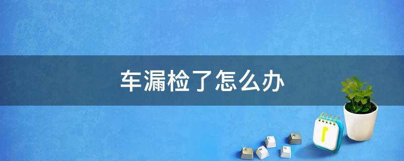 车漏检了怎么办 六年以内的车漏检了怎么办