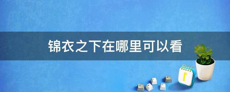 锦衣之下在哪里可以看 哪里能看到锦衣之下完整版