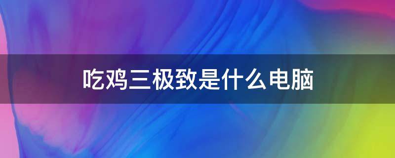 吃鸡三极致是什么电脑（吃鸡3极致是哪三个）