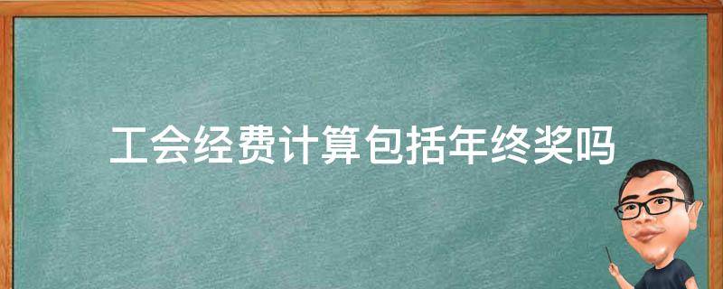 工会经费计算包括年终奖吗（工会经费工资总额包括奖金吗）