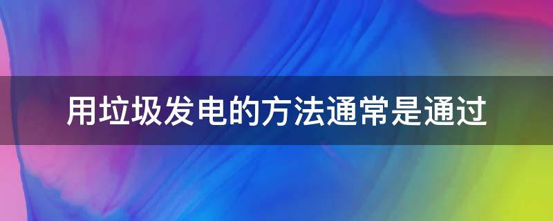 用垃圾发电的方法通常是通过（用垃圾发电的方法通常是通过什么来发电）