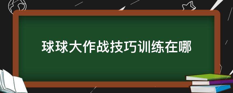 球球大作战技巧训练在哪（球球大作战技巧训练在哪个地方）