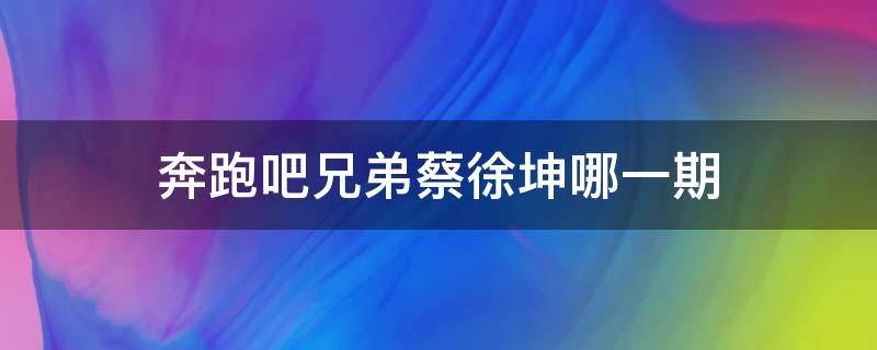 奔跑吧兄弟蔡徐坤哪一期 奔跑吧兄弟蔡徐坤哪一期是颜值