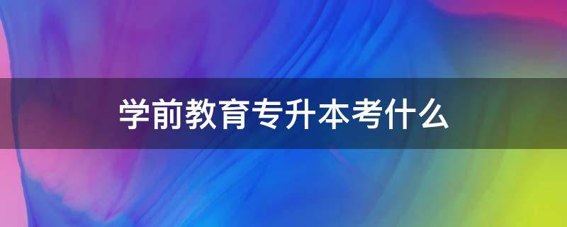 学前教育专升本考什么 2023年学前教育专升本考什么