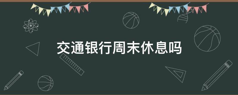 交通银行周末休息吗（交通银行周六周日休息吗?）